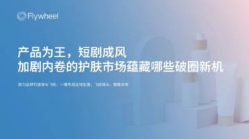 Flywheel：产品为王，短剧成风-加剧内卷的护肤市场蕴藏哪些破圈新机.pdf